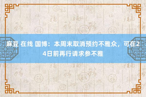 麻豆 在线 国博：本周末取消预约不雅众，可在24日前再行请求参不雅