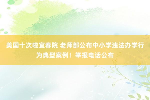 美国十次啦宜春院 老师部公布中小学违法办学行为典型案例！举报电话公布