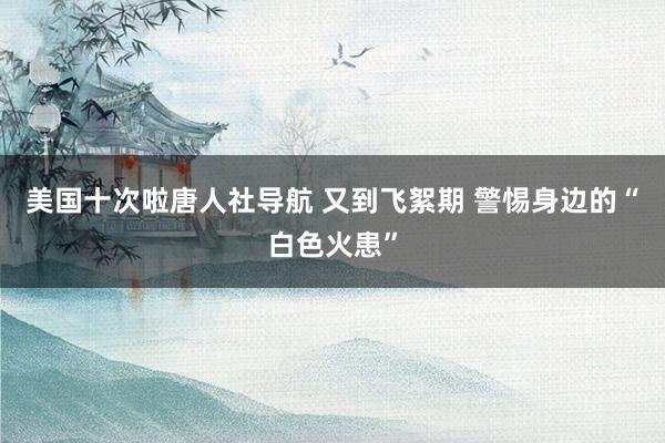 美国十次啦唐人社导航 又到飞絮期 警惕身边的“白色火患”