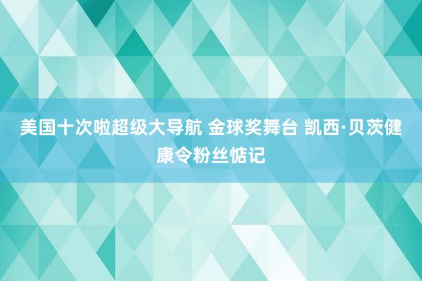 美国十次啦超级大导航 金球奖舞台 凯西·贝茨健康令粉丝惦记