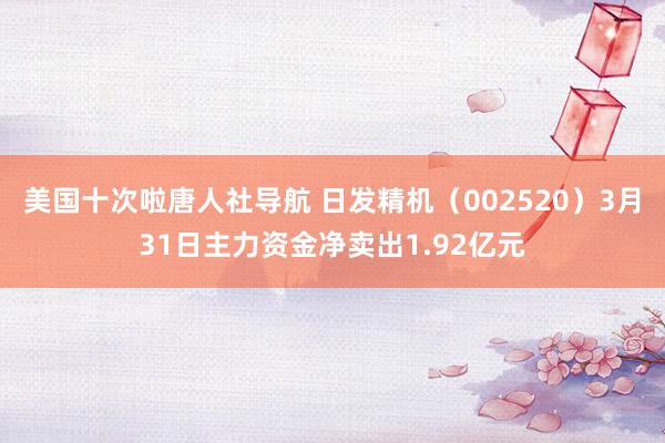 美国十次啦唐人社导航 日发精机（002520）3月31日主力资金净卖出1.92亿元