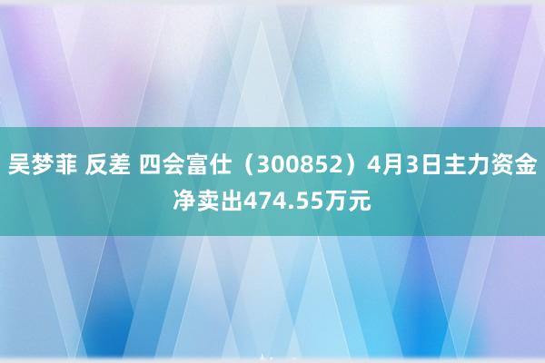 吴梦菲 反差 四会富仕（300852）4月3日主力资金净卖出474.55万元