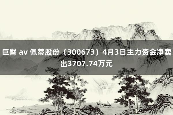 巨臀 av 佩蒂股份（300673）4月3日主力资金净卖出3707.74万元