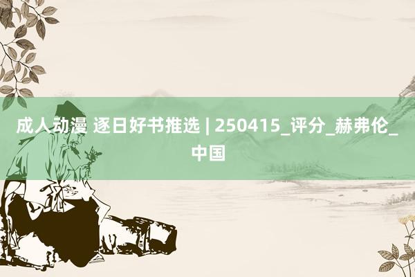 成人动漫 逐日好书推选 | 250415_评分_赫弗伦_中国