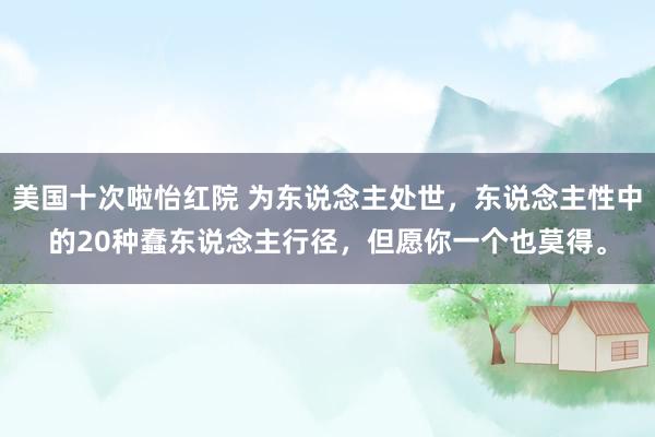 美国十次啦怡红院 为东说念主处世，东说念主性中的20种蠢东说念主行径，但愿你一个也莫得。