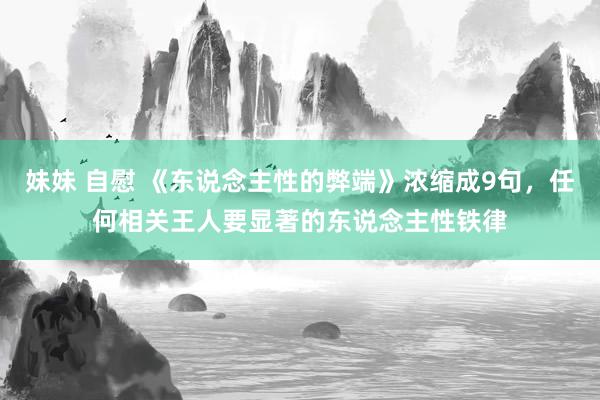 妹妹 自慰 《东说念主性的弊端》浓缩成9句，任何相关王人要显著的东说念主性铁律