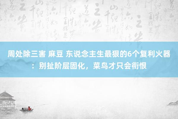 周处除三害 麻豆 东说念主生最狠的6个复利火器：别扯阶层固化，菜鸟才只会衔恨