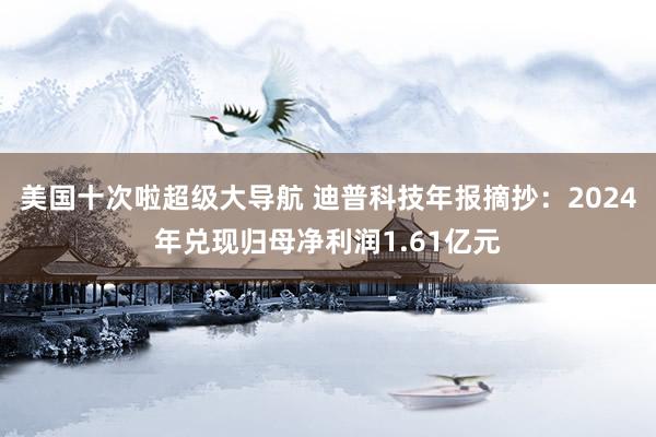 美国十次啦超级大导航 迪普科技年报摘抄：2024年兑现归母净利润1.61亿元