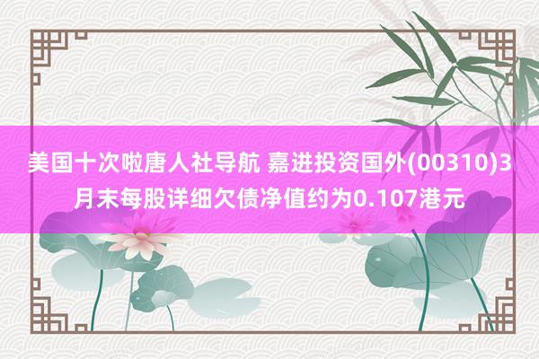美国十次啦唐人社导航 嘉进投资国外(00310)3月末每股详细欠债净值约为0.107港元
