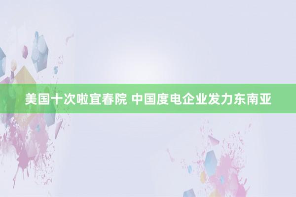 美国十次啦宜春院 中国度电企业发力东南亚