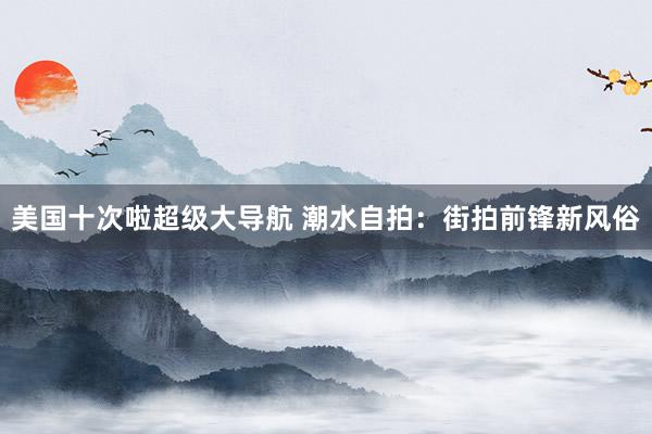 美国十次啦超级大导航 潮水自拍：街拍前锋新风俗