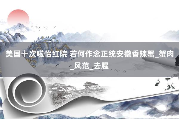 美国十次啦怡红院 若何作念正统安徽香辣蟹_蟹肉_风范_去腥