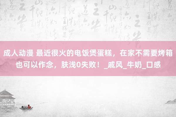 成人动漫 最近很火的电饭煲蛋糕，在家不需要烤箱也可以作念，肤浅0失败！_戚风_牛奶_口感