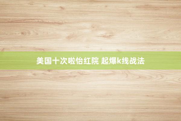 美国十次啦怡红院 起爆k线战法