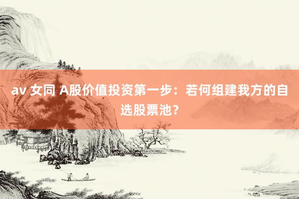 av 女同 A股价值投资第一步：若何组建我方的自选股票池？