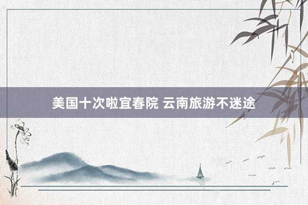 美国十次啦宜春院 云南旅游不迷途