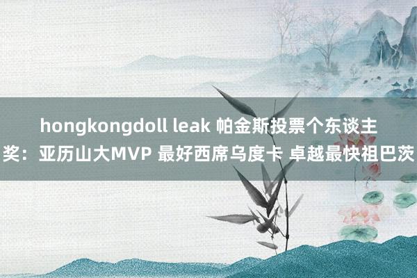 hongkongdoll leak 帕金斯投票个东谈主奖：亚历山大MVP 最好西席乌度卡 卓越最快祖巴茨