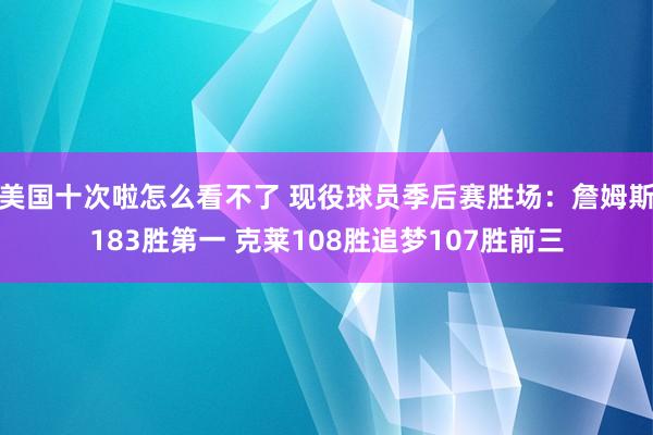 美国十次啦怎么看不了 现役球员季后赛胜场：詹姆斯183胜第一 克莱108胜追梦107胜前三