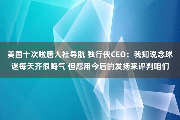 美国十次啦唐人社导航 独行侠CEO：我知说念球迷每天齐很晦气 但愿用今后的发扬来评判咱们