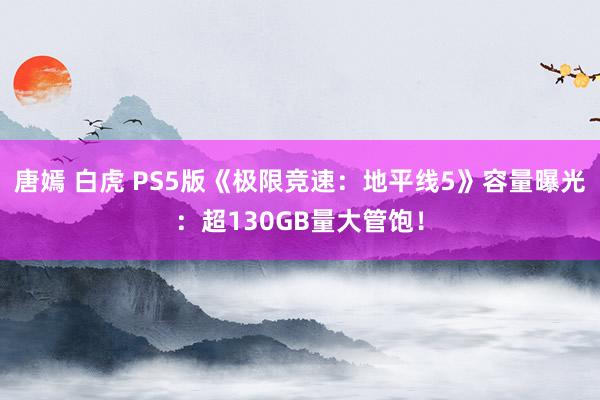 唐嫣 白虎 PS5版《极限竞速：地平线5》容量曝光：超130GB量大管饱！