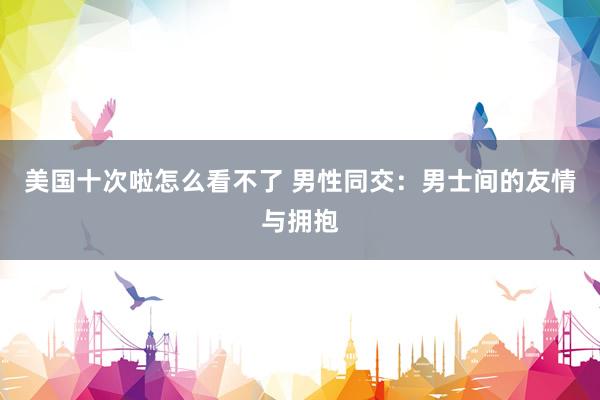 美国十次啦怎么看不了 男性同交：男士间的友情与拥抱