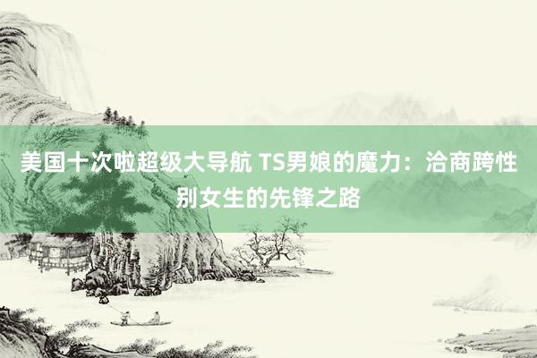 美国十次啦超级大导航 TS男娘的魔力：洽商跨性别女生的先锋之路
