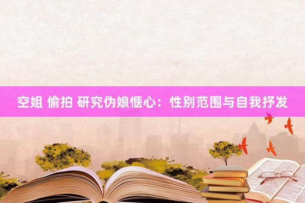 空姐 偷拍 研究伪娘惬心：性别范围与自我抒发