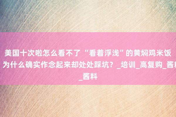 美国十次啦怎么看不了 “看着浮浅”的黄焖鸡米饭，为什么确实作念起来却处处踩坑？_培训_高复购_酱料