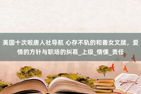 美国十次啦唐人社导航 心存不轨的和善女文牍，爱情的方针与职场的纠葛_上级_情愫_责任