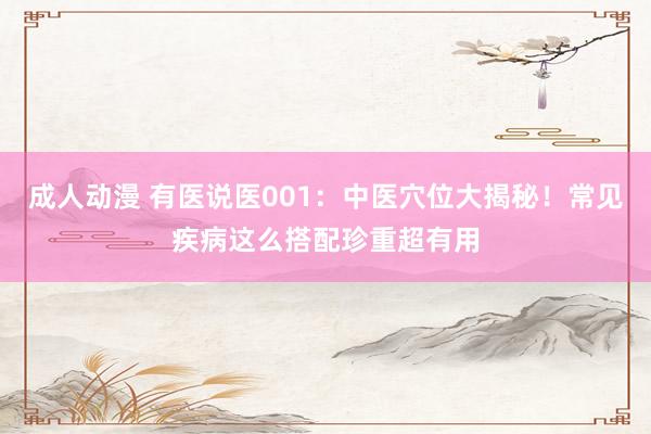 成人动漫 有医说医001：中医穴位大揭秘！常见疾病这么搭配珍重超有用