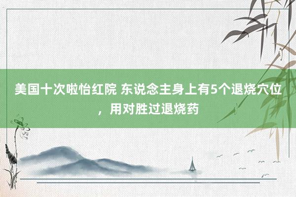 美国十次啦怡红院 东说念主身上有5个退烧穴位，用对胜过退烧药