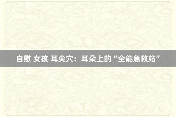 自慰 女孩 耳尖穴：耳朵上的“全能急救站”