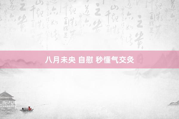 八月未央 自慰 秒懂气交灸