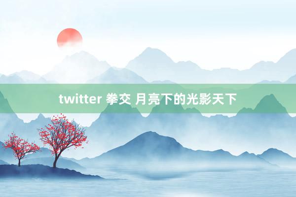 twitter 拳交 月亮下的光影天下
