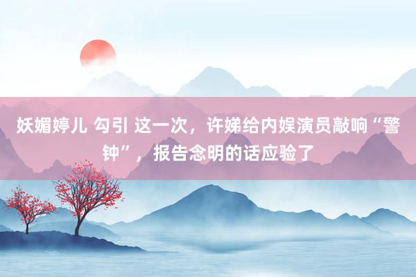 妖媚婷儿 勾引 这一次，许娣给内娱演员敲响“警钟”，报告念明的话应验了