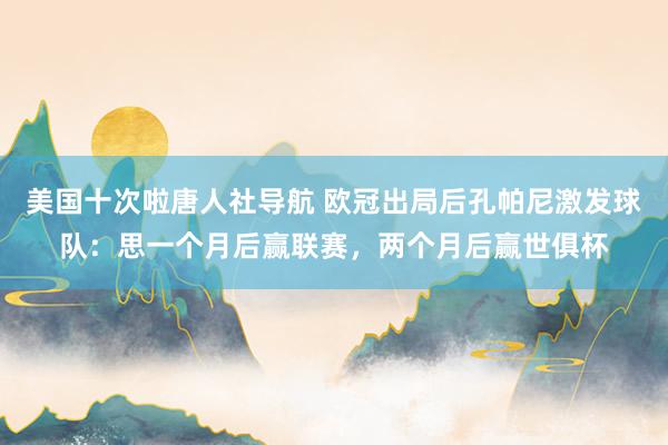 美国十次啦唐人社导航 欧冠出局后孔帕尼激发球队：思一个月后赢联赛，两个月后赢世俱杯