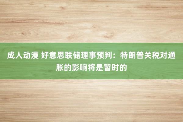 成人动漫 好意思联储理事预判：特朗普关税对通胀的影响将是暂时的