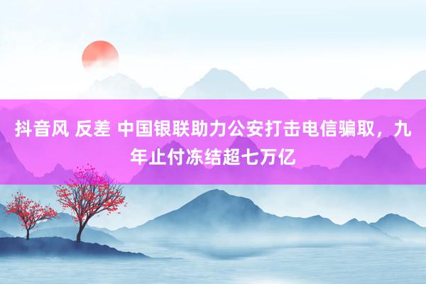 抖音风 反差 中国银联助力公安打击电信骗取，九年止付冻结超七万亿