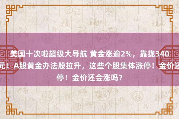 美国十次啦超级大导航 黄金涨逾2%，靠拢3400好意思元！A股黄金办法股拉升，这些个股集体涨停！金价还会涨吗？