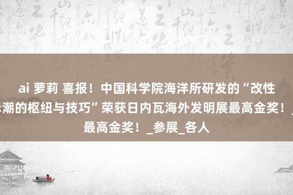 ai 萝莉 喜报！中国科学院海洋所研发的“改性粘土贬责赤潮的枢纽与技巧”荣获日内瓦海外发明展最高金奖！_参展_各人