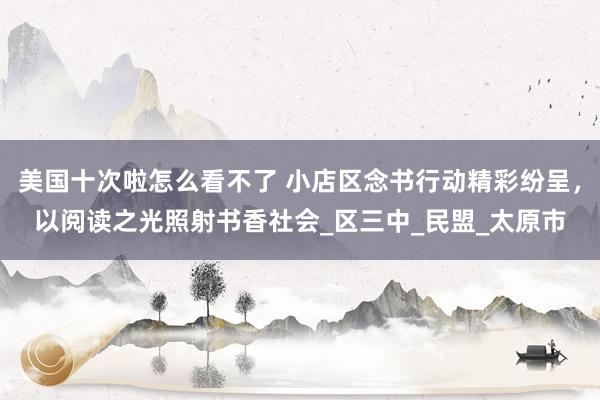 美国十次啦怎么看不了 小店区念书行动精彩纷呈，以阅读之光照射书香社会_区三中_民盟_太原市