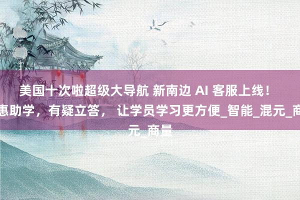 美国十次啦超级大导航 新南边 AI 客服上线！ 聪惠助学，有疑立答， 让学员学习更方便_智能_混元_商量