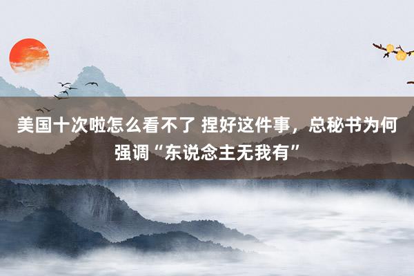 美国十次啦怎么看不了 捏好这件事，总秘书为何强调“东说念主无我有”