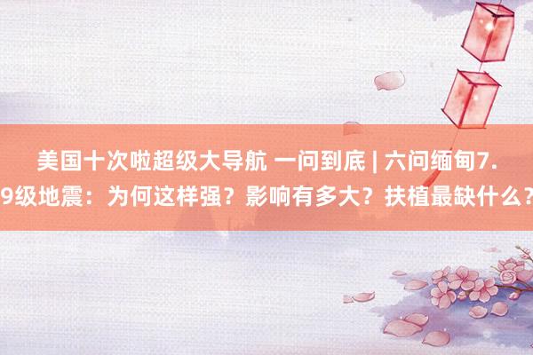 美国十次啦超级大导航 一问到底 | 六问缅甸7.9级地震：为何这样强？影响有多大？扶植最缺什么？