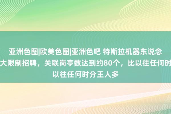 亚洲色图|欧美色图|亚洲色吧 特斯拉机器东说念主岗驱动大限制招聘，关联岗亭数达到约80个，比以往任何时分王人多