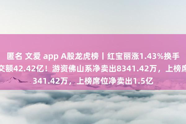 匿名 文爱 app A股龙虎榜丨红宝丽涨1.43%换手率48.73%，成交额42.42亿！游资佛山系净卖出8341.42万，上榜席位净卖出1.5亿