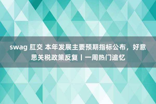 swag 肛交 本年发展主要预期指标公布，好意思关税政策反复丨一周热门追忆