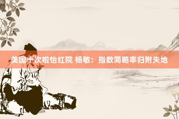 美国十次啦怡红院 杨敏：指数简略率归附失地