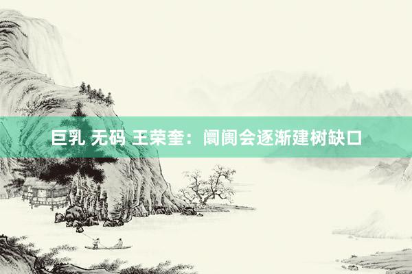 巨乳 无码 王荣奎：阛阓会逐渐建树缺口