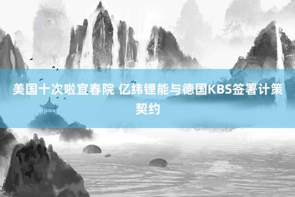 美国十次啦宜春院 亿纬锂能与德国KBS签署计策契约